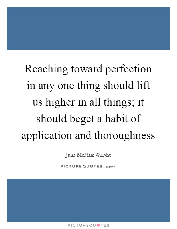 Reaching toward perfection in any one thing should lift us higher in all things; it should beget a habit of application and thoroughness Picture Quote #1
