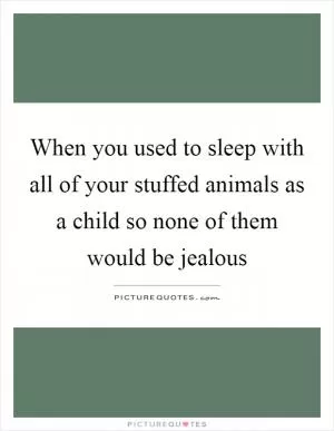 When you used to sleep with all of your stuffed animals as a child so none of them would be jealous Picture Quote #1