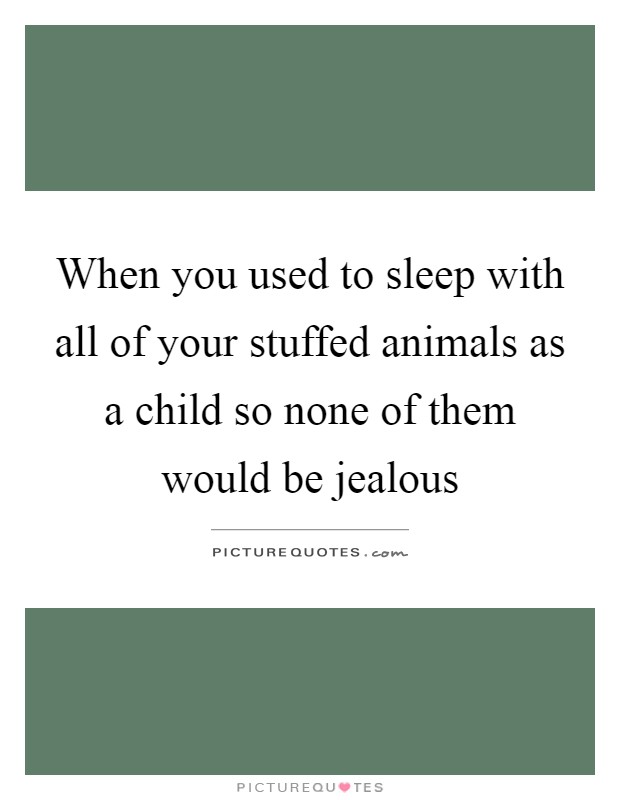 When you used to sleep with all of your stuffed animals as a child so none of them would be jealous Picture Quote #1