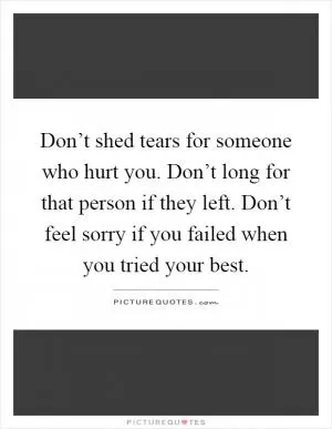 Don’t shed tears for someone who hurt you. Don’t long for that person if they left. Don’t feel sorry if you failed when you tried your best Picture Quote #1