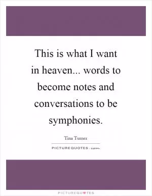 This is what I want in heaven... words to become notes and conversations to be symphonies Picture Quote #1