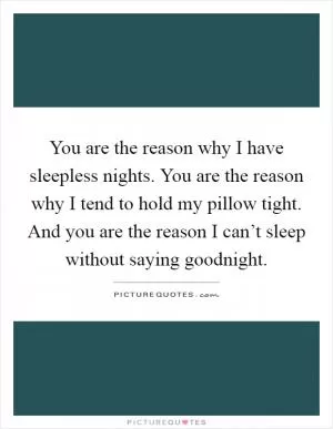 You are the reason why I have sleepless nights. You are the reason why I tend to hold my pillow tight. And you are the reason I can’t sleep without saying goodnight Picture Quote #1