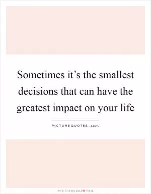Sometimes it’s the smallest decisions that can have the greatest impact on your life Picture Quote #1