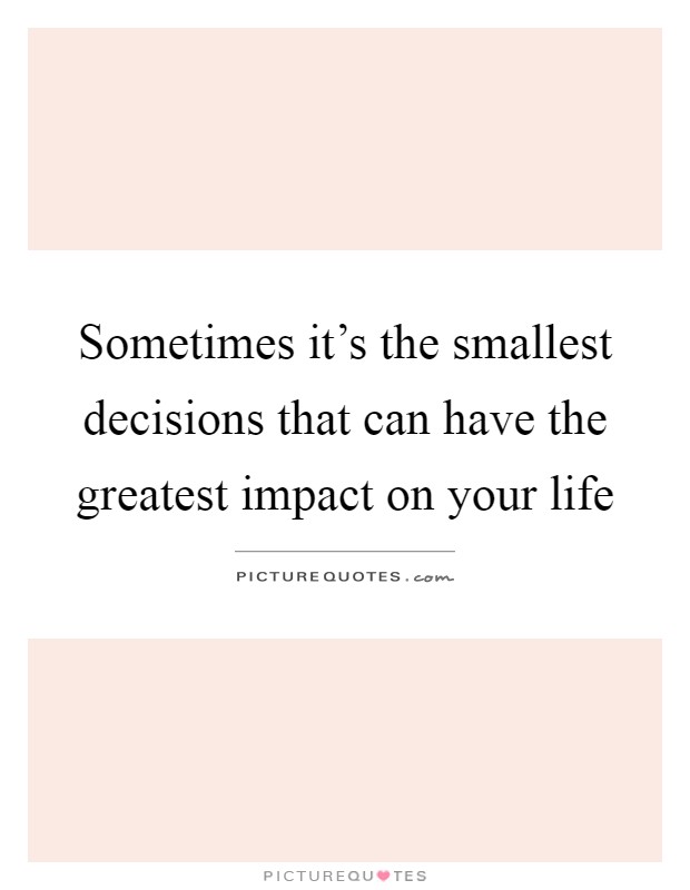 Sometimes it's the smallest decisions that can have the greatest impact on your life Picture Quote #1