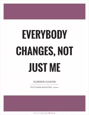 Everybody changes, not just me Picture Quote #1