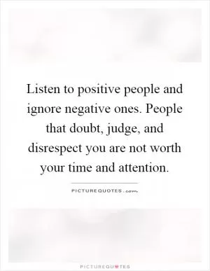Listen to positive people and ignore negative ones. People that doubt, judge, and disrespect you are not worth your time and attention Picture Quote #1