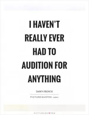 I haven’t really ever had to audition for anything Picture Quote #1
