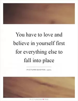 You have to love and believe in yourself first for everything else to fall into place Picture Quote #1