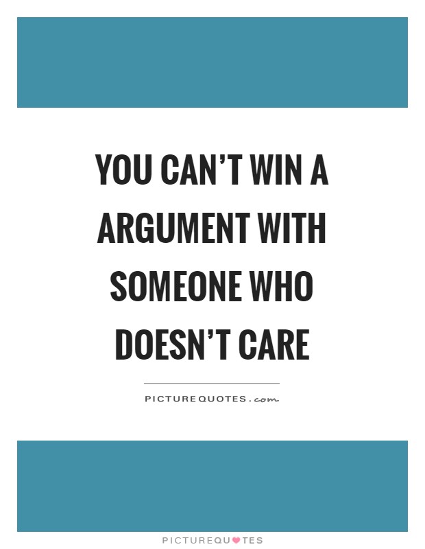 You can't win a argument with someone who doesn't care Picture Quote #1