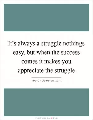 It’s always a struggle nothings easy, but when the success comes it makes you appreciate the struggle Picture Quote #1