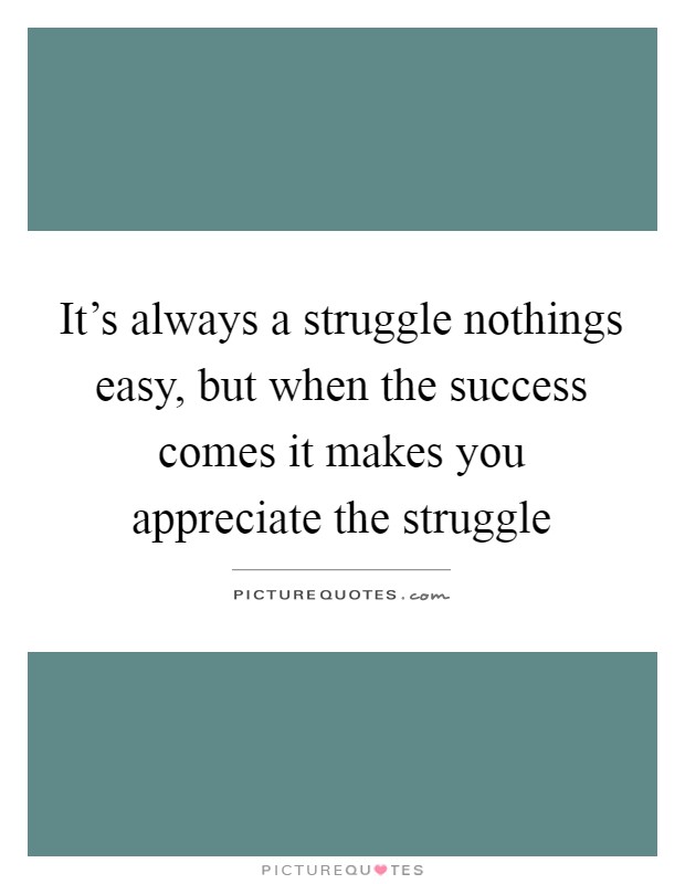 It's always a struggle nothings easy, but when the success comes it makes you appreciate the struggle Picture Quote #1