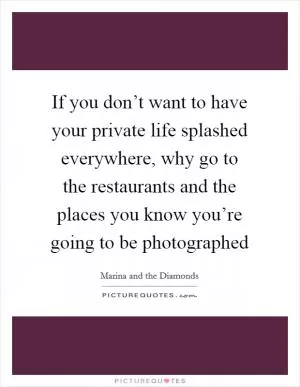 If you don’t want to have your private life splashed everywhere, why go to the restaurants and the places you know you’re going to be photographed Picture Quote #1