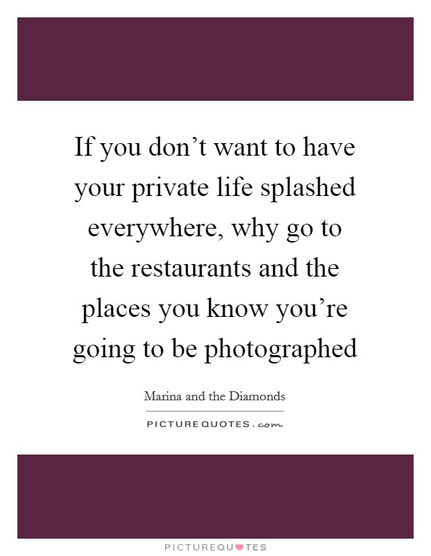 If you don't want to have your private life splashed everywhere, why go to the restaurants and the places you know you're going to be photographed Picture Quote #1