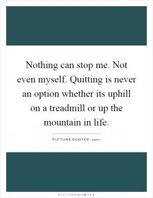 Nothing can stop me. Not even myself. Quitting is never an option whether its uphill on a treadmill or up the mountain in life Picture Quote #1
