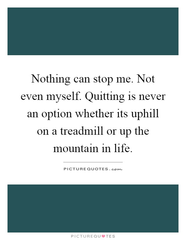Nothing can stop me. Not even myself. Quitting is never an option whether its uphill on a treadmill or up the mountain in life Picture Quote #1