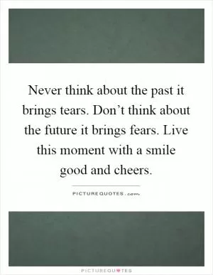 Never think about the past it brings tears. Don’t think about the future it brings fears. Live this moment with a smile good and cheers Picture Quote #1