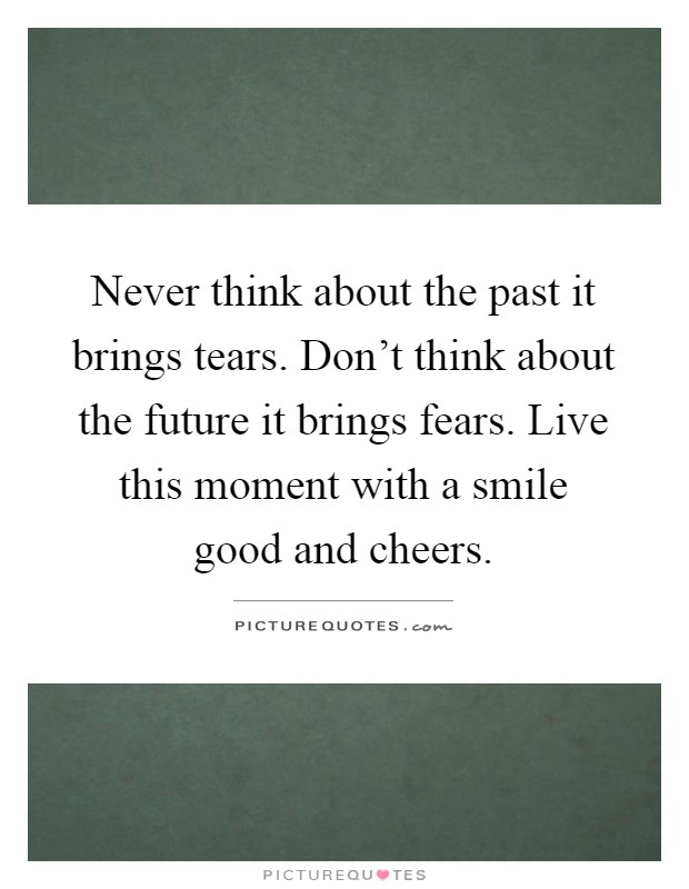 Never think about the past it brings tears. Don't think about the future it brings fears. Live this moment with a smile good and cheers Picture Quote #1