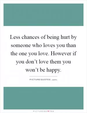 Less chances of being hurt by someone who loves you than the one you love. However if you don’t love them you won’t be happy Picture Quote #1