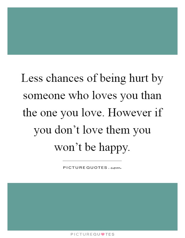 Less chances of being hurt by someone who loves you than the one you love. However if you don't love them you won't be happy Picture Quote #1