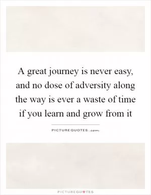 A great journey is never easy, and no dose of adversity along the way is ever a waste of time if you learn and grow from it Picture Quote #1