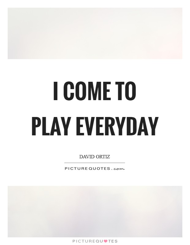 I come to play everyday Picture Quote #1