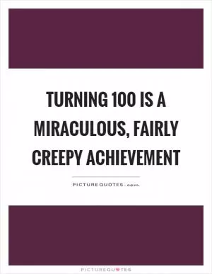 Turning 100 is a miraculous, fairly creepy achievement Picture Quote #1