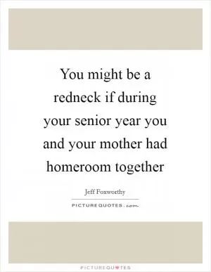 You might be a redneck if during your senior year you and your mother had homeroom together Picture Quote #1