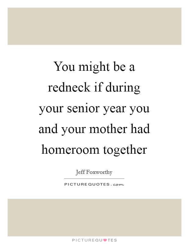 You might be a redneck if during your senior year you and your mother had homeroom together Picture Quote #1