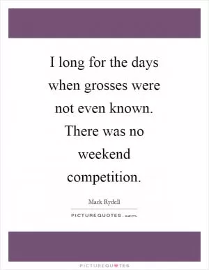I long for the days when grosses were not even known. There was no weekend competition Picture Quote #1