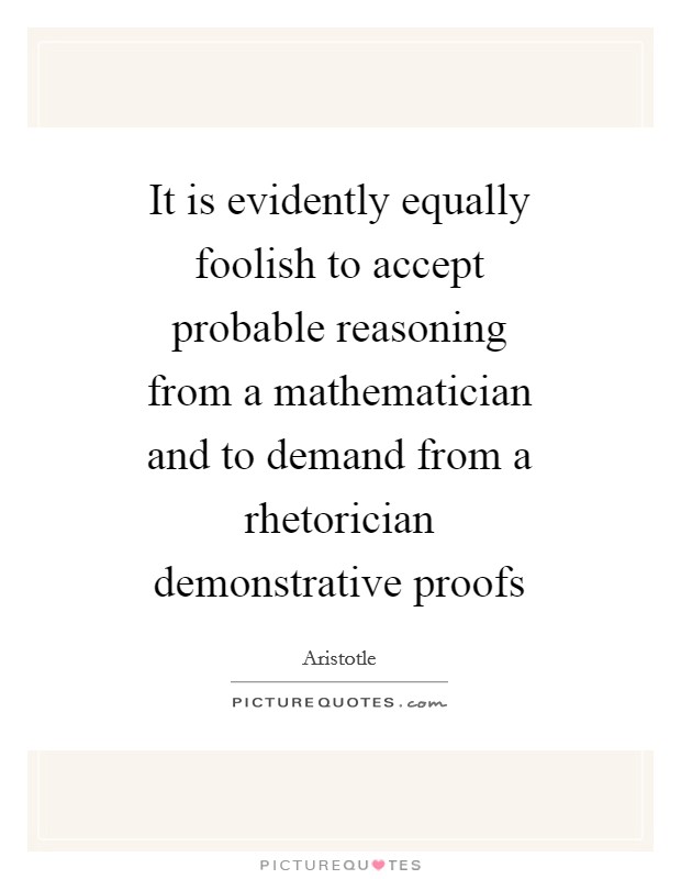 It is evidently equally foolish to accept probable reasoning from a mathematician and to demand from a rhetorician demonstrative proofs Picture Quote #1