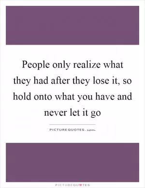 People only realize what they had after they lose it, so hold onto what you have and never let it go Picture Quote #1