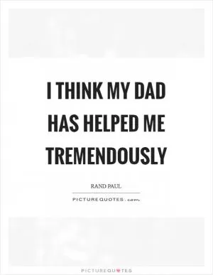I think my dad has helped me tremendously Picture Quote #1
