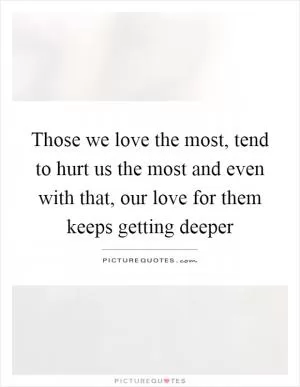 Those we love the most, tend to hurt us the most and even with that, our love for them keeps getting deeper Picture Quote #1