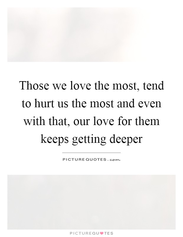 Those we love the most, tend to hurt us the most and even with that, our love for them keeps getting deeper Picture Quote #1