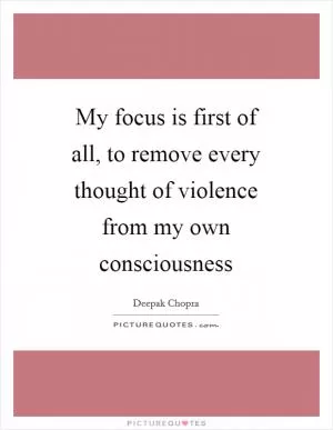 My focus is first of all, to remove every thought of violence from my own consciousness Picture Quote #1