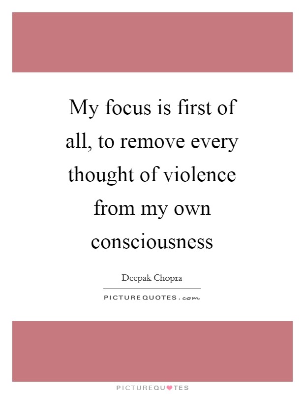 My focus is first of all, to remove every thought of violence from my own consciousness Picture Quote #1