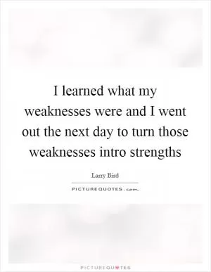 I learned what my weaknesses were and I went out the next day to turn those weaknesses intro strengths Picture Quote #1