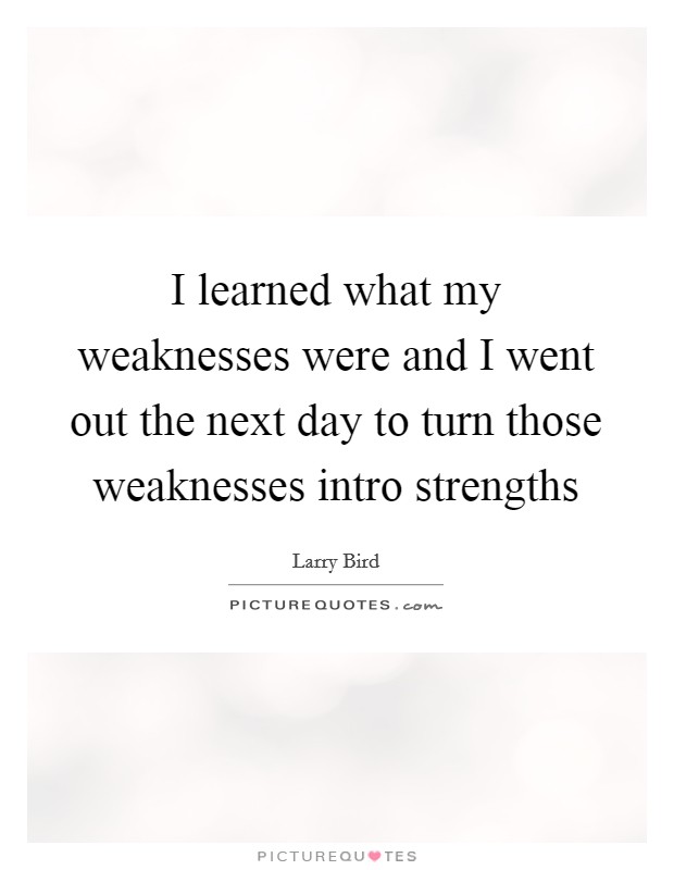 I learned what my weaknesses were and I went out the next day to turn those weaknesses intro strengths Picture Quote #1