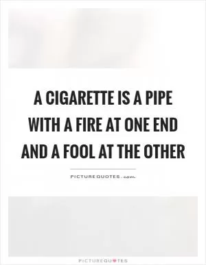 A cigarette is a pipe with a fire at one end and a fool at the other Picture Quote #1