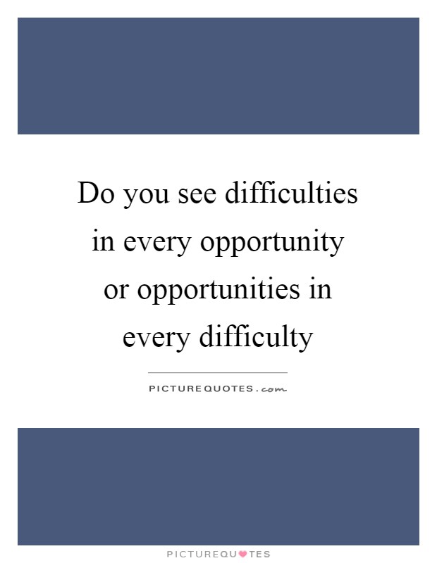 Do you see difficulties in every opportunity or opportunities in every difficulty Picture Quote #1