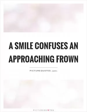 A smile confuses an approaching frown Picture Quote #1