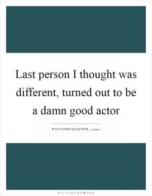 Last person I thought was different, turned out to be a damn good actor Picture Quote #1