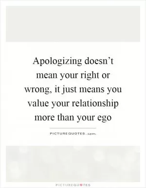 Apologizing doesn’t mean your right or wrong, it just means you value your relationship more than your ego Picture Quote #1