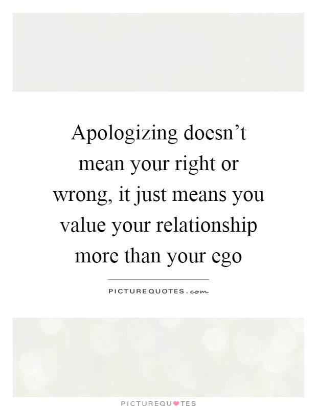 Apologizing doesn't mean your right or wrong, it just means you value your relationship more than your ego Picture Quote #1