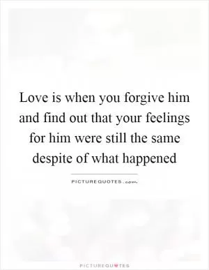 Love is when you forgive him and find out that your feelings for him were still the same despite of what happened Picture Quote #1