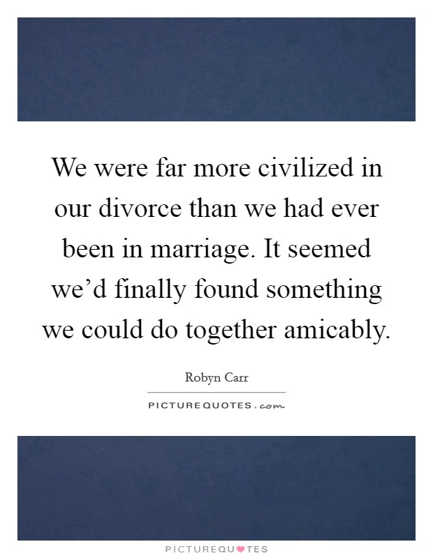 We were far more civilized in our divorce than we had ever been in marriage. It seemed we'd finally found something we could do together amicably Picture Quote #1
