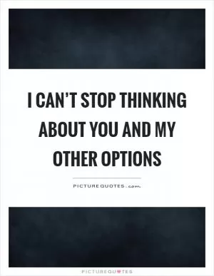 I can’t stop thinking about you and my other options Picture Quote #1