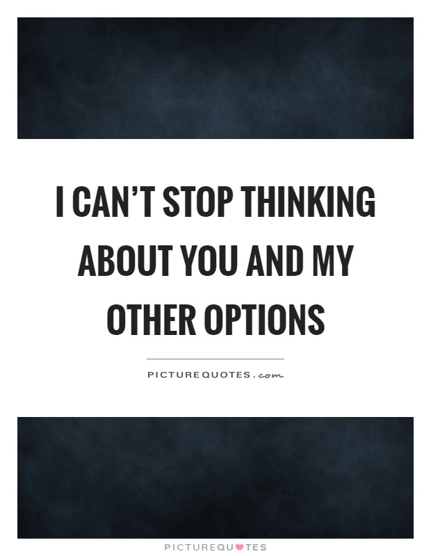 I can't stop thinking about you and my other options Picture Quote #1