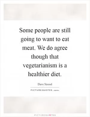 Some people are still going to want to eat meat. We do agree though that vegetarianism is a healthier diet Picture Quote #1