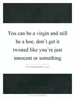 You can be a virgin and still be a hoe, don’t get it twisted like you’re just innocent or something Picture Quote #1